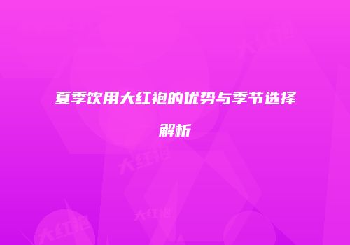 夏季饮用大红袍的优势与季节选择解析