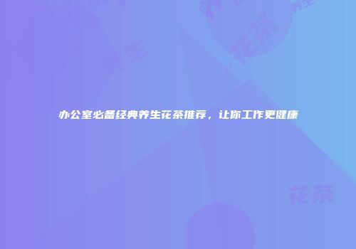 办公室必备经典养生花茶推荐，让你工作更健康