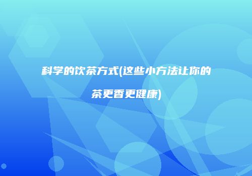 科学的饮茶方式(这些小方法让你的茶更香更健康)