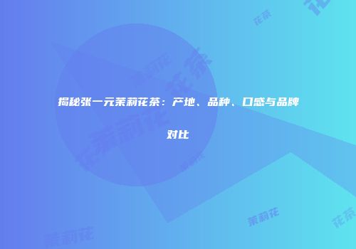 揭秘张一元茉莉花茶：产地、品种、口感与品牌对比