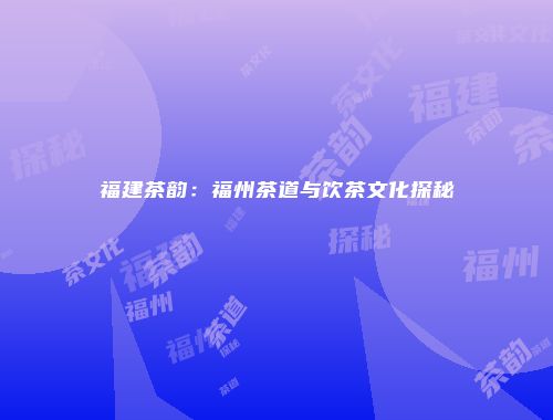 福建茶韵：福州茶道与饮茶文化探秘