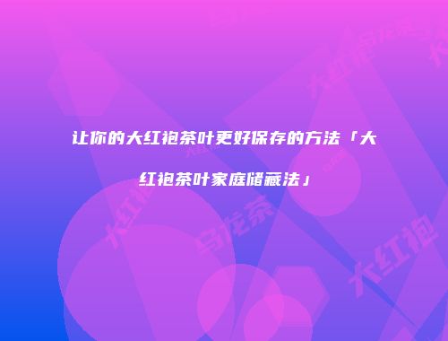 让你的大红袍茶叶更好保存的方法「大红袍茶叶家庭储藏法」