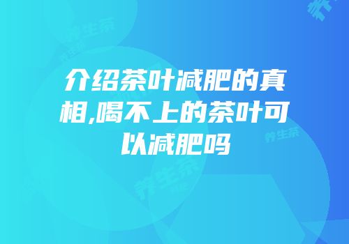 介绍茶叶减肥的真相,喝不上的茶叶可以减肥吗