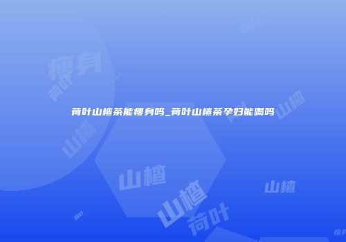 荷叶山楂茶能瘦身吗_荷叶山楂茶孕妇能喝吗