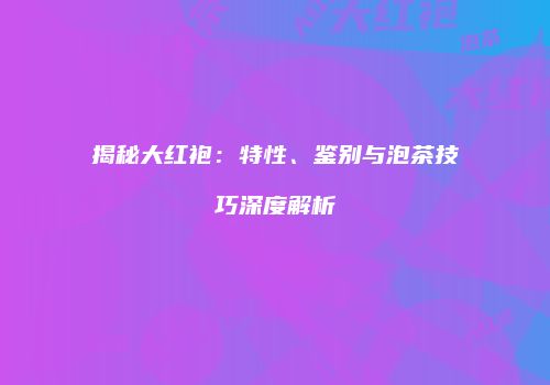 揭秘大红袍：特性、鉴别与泡茶技巧深度解析