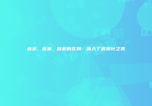 春茶、夏茶、秋茶的区别：深入了解茶叶之美