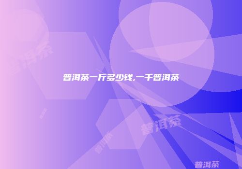 普洱茶一斤多少钱,一千普洱茶