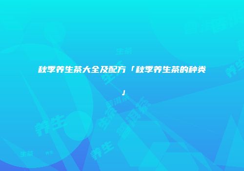 秋季养生茶大全及配方「秋季养生茶的种类」