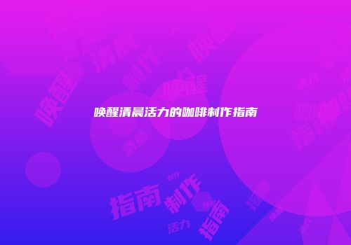 唤醒清晨活力的咖啡制作指南