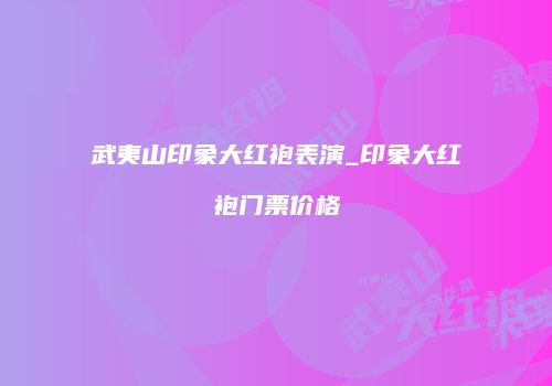 武夷山印象大红袍表演_印象大红袍门票价格