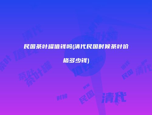 民国茶叶罐值钱吗(清代民国时候茶叶价格多少钱)