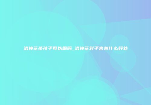 洛神花茶孩子可以喝吗_洛神花对子宫有什么好处