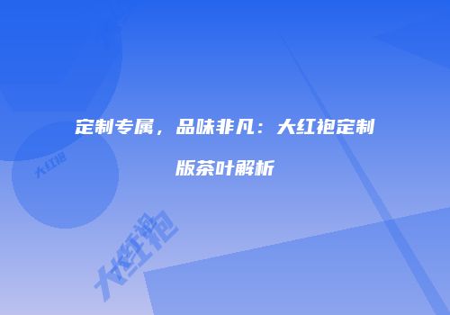 定制专属，品味非凡：大红袍定制版茶叶解析