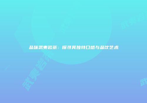 品味武夷岩茶：探寻其独特口感与品饮艺术