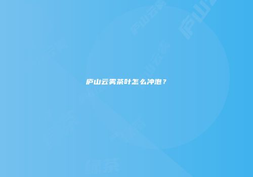 庐山云雾茶叶怎么冲泡？