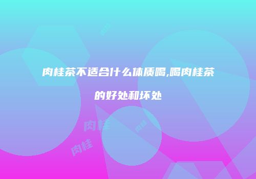 肉桂茶不适合什么体质喝,喝肉桂茶的好处和坏处