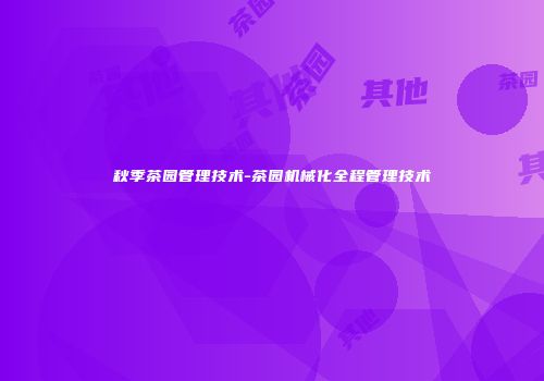 秋季茶园管理技术-茶园机械化全程管理技术