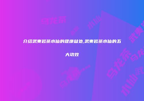 介绍武夷岩茶水仙的健康益处,武夷岩茶水仙的五大功效