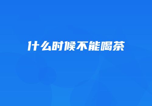 什么时候不能喝茶
