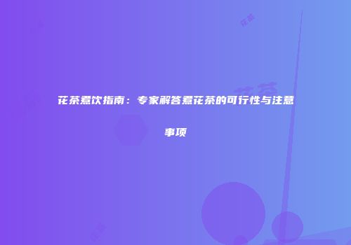 花茶煮饮指南：专家解答煮花茶的可行性与注意事项