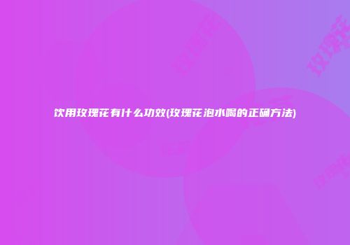 饮用玫瑰花有什么功效(玫瑰花泡水喝的正确方法)