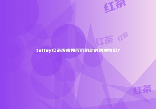 teltey红茶价格如何影响你的婚姻状况？