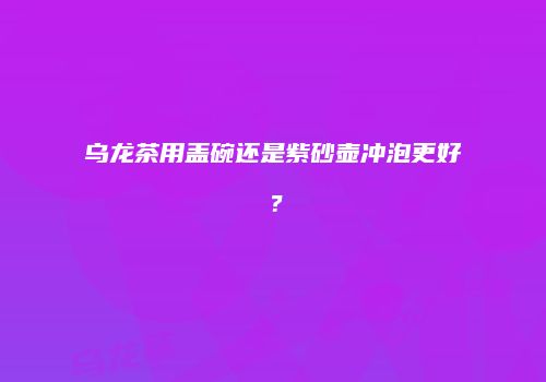 乌龙茶用盖碗还是紫砂壶冲泡更好？