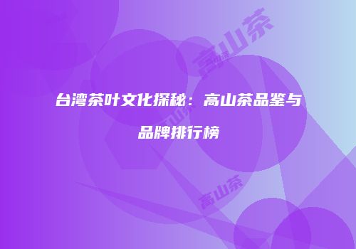台湾茶叶文化探秘：高山茶品鉴与品牌排行榜
