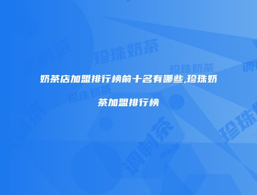 奶茶店加盟排行榜前十名有哪些,珍珠奶茶加盟排行榜