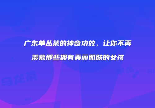 广东单丛茶的神奇功效，让你不再羡慕那些拥有美丽肌肤的女孩