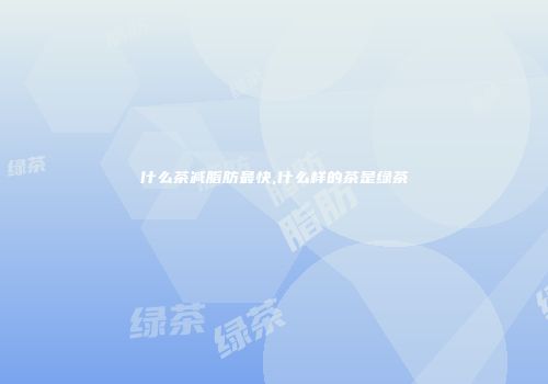 什么茶减脂肪最快,什么样的茶是绿茶