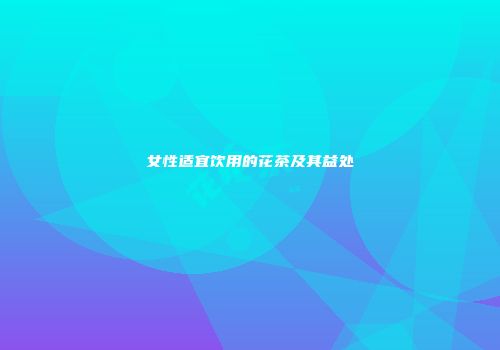 女性适宜饮用的花茶及其益处