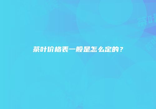 茶叶价格表一般是怎么定的？