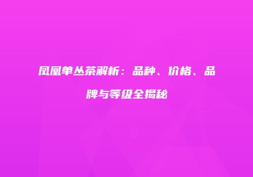 凤凰单丛茶解析：品种、价格、品牌与等级全揭秘