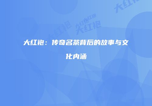 大红袍：传奇名茶背后的故事与文化内涵