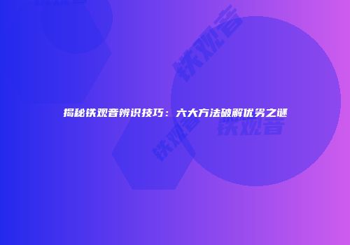 揭秘铁观音辨识技巧：六大方法破解优劣之谜