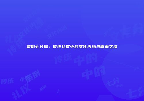 茶倒七分满：传统礼仪中的文化内涵与尊重之道