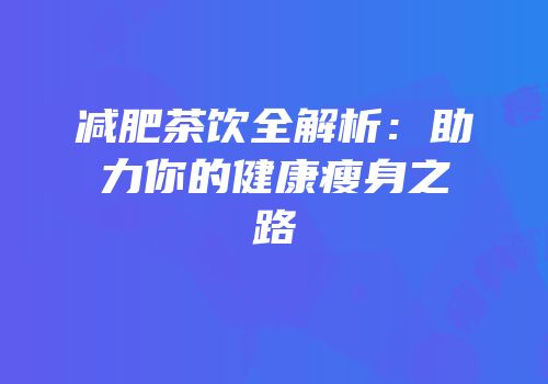 减肥茶饮全解析：助力你的健康瘦身之路