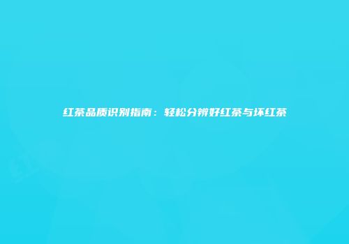 红茶品质识别指南：轻松分辨好红茶与坏红茶