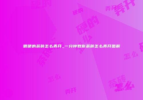 很硬的茶砖怎么弄开_一分钟教你茶砖怎么弄开图解