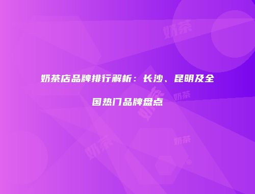 奶茶店品牌排行解析：长沙、昆明及全国热门品牌盘点