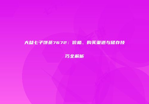 大益七子饼茶7672：价格、购买渠道与储存技巧全解析