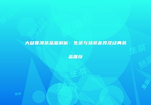大益普洱茶品鉴解析：生茶与熟茶差异及经典茶品推荐