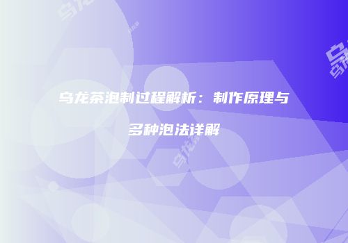 乌龙茶泡制过程解析：制作原理与多种泡法详解