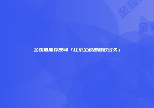 金骏眉能存放吗「红茶金骏眉能放多久」