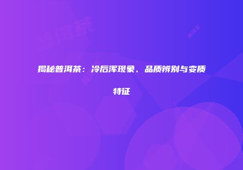 揭秘普洱茶：冷后浑现象、品质辨别与变质特征