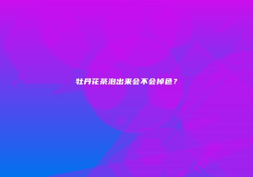 牡丹花茶泡出来会不会掉色？