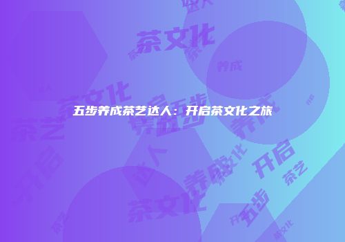 五步养成茶艺达人：开启茶文化之旅