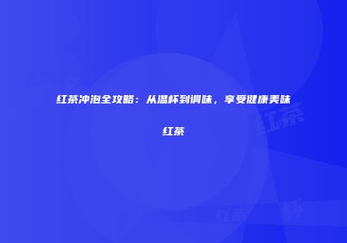 红茶冲泡全攻略：从温杯到调味，享受健康美味红茶
