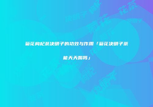 菊花枸杞茶决明子的功效与作用「菊花决明子茶能天天喝吗」